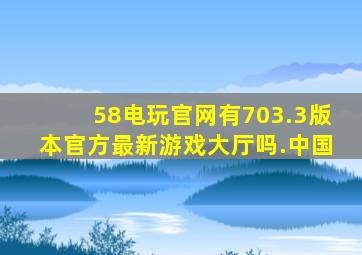 58电玩官网有703.3版本官方最新游戏大厅吗.中国