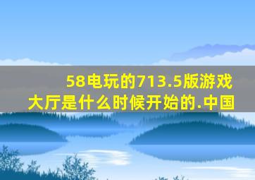 58电玩的713.5版游戏大厅是什么时候开始的.中国