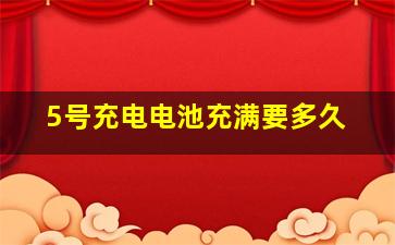 5号充电电池充满要多久