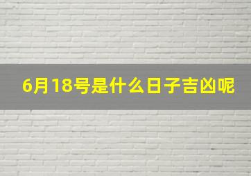 6月18号是什么日子吉凶呢