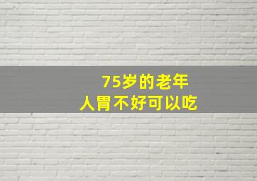 75岁的老年人胃不好可以吃