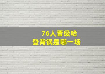 76人晋级哈登背锅是哪一场