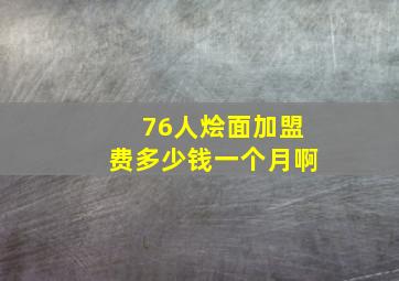 76人烩面加盟费多少钱一个月啊