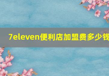 7eleven便利店加盟费多少钱