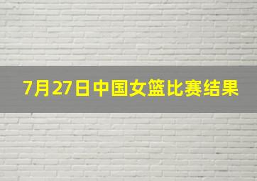 7月27日中国女篮比赛结果