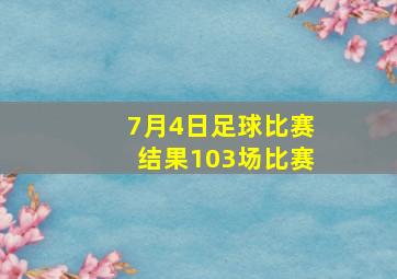 7月4日足球比赛结果103场比赛