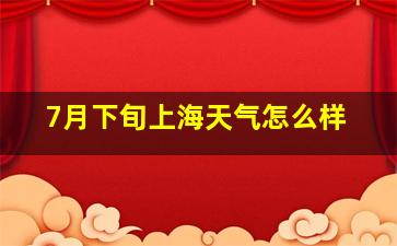 7月下旬上海天气怎么样