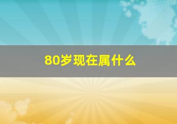 80岁现在属什么