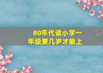 80年代读小学一年级要几岁才能上