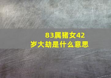 83属猪女42岁大劫是什么意思