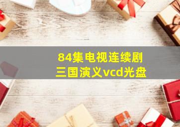 84集电视连续剧三国演义vcd光盘