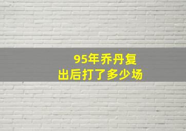 95年乔丹复出后打了多少场