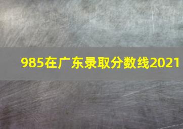 985在广东录取分数线2021