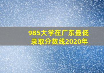 985大学在广东最低录取分数线2020年