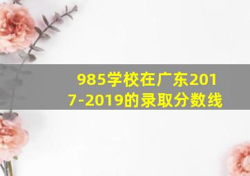 985学校在广东2017-2019的录取分数线