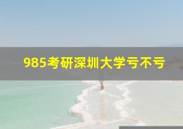 985考研深圳大学亏不亏