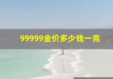 99999金价多少钱一克