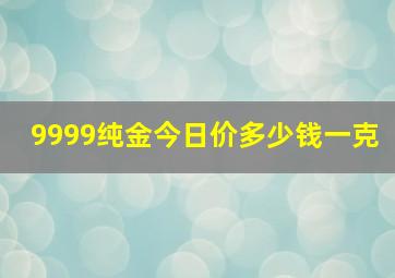 9999纯金今日价多少钱一克