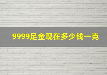 9999足金现在多少钱一克