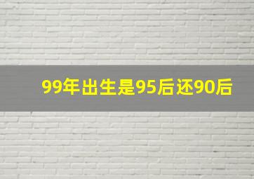 99年出生是95后还90后