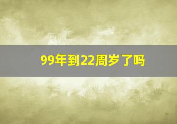 99年到22周岁了吗