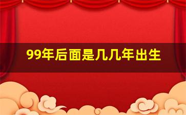 99年后面是几几年出生