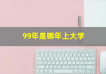 99年是哪年上大学