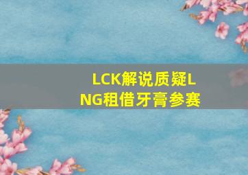 LCK解说质疑LNG租借牙膏参赛