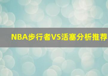 NBA步行者VS活塞分析推荐