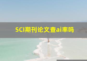 SCI期刊论文查ai率吗