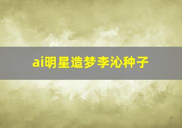 ai明星造梦李沁种子