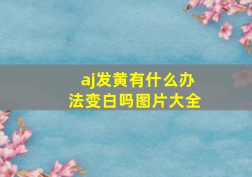 aj发黄有什么办法变白吗图片大全