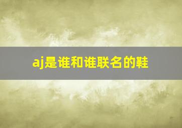 aj是谁和谁联名的鞋