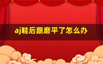 aj鞋后跟磨平了怎么办