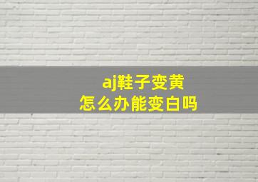 aj鞋子变黄怎么办能变白吗