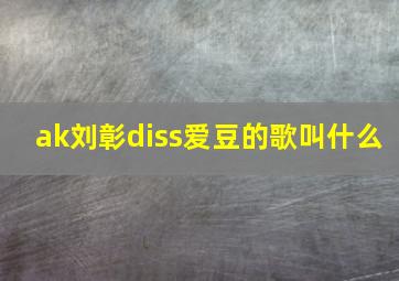 ak刘彰diss爱豆的歌叫什么