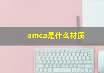 amca是什么材质