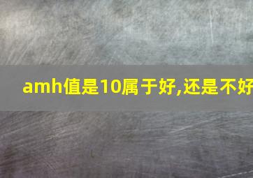 amh值是10属于好,还是不好