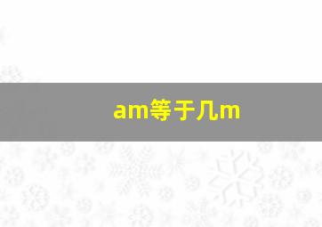 am等于几m