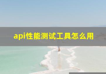 api性能测试工具怎么用