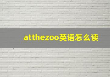 atthezoo英语怎么读