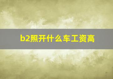 b2照开什么车工资高