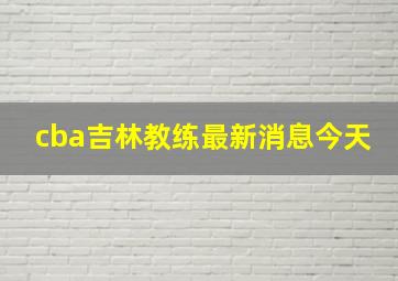 cba吉林教练最新消息今天