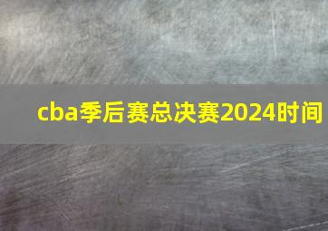 cba季后赛总决赛2024时间