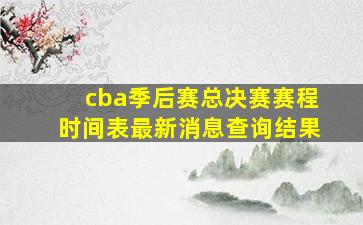 cba季后赛总决赛赛程时间表最新消息查询结果