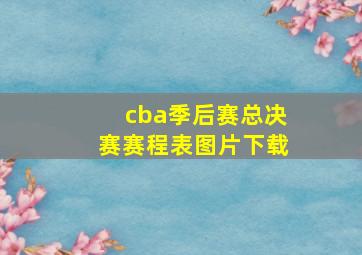 cba季后赛总决赛赛程表图片下载