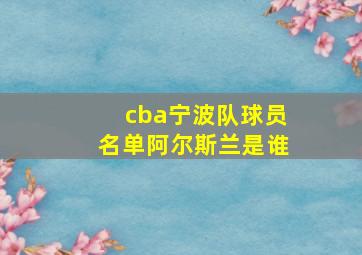 cba宁波队球员名单阿尔斯兰是谁