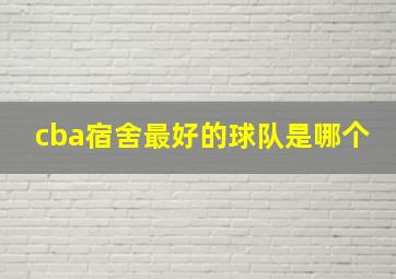 cba宿舍最好的球队是哪个