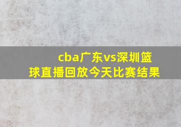 cba广东vs深圳篮球直播回放今天比赛结果