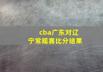 cba广东对辽宁常规赛比分结果